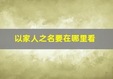 以家人之名要在哪里看