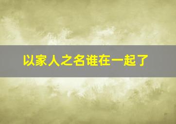 以家人之名谁在一起了