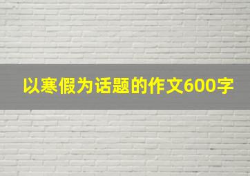 以寒假为话题的作文600字