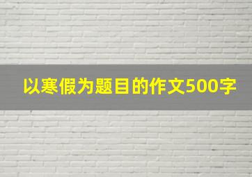 以寒假为题目的作文500字