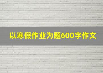 以寒假作业为题600字作文