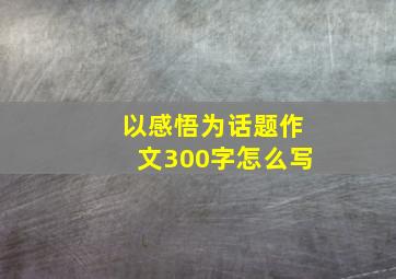 以感悟为话题作文300字怎么写