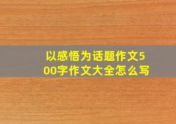 以感悟为话题作文500字作文大全怎么写