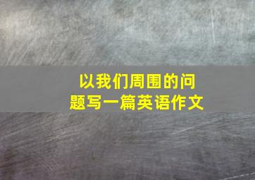 以我们周围的问题写一篇英语作文