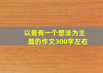 以我有一个想法为主题的作文300字左右