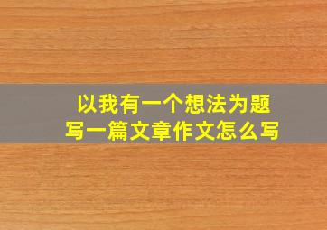 以我有一个想法为题写一篇文章作文怎么写