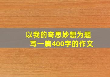 以我的奇思妙想为题写一篇400字的作文