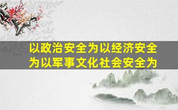 以政治安全为以经济安全为以军事文化社会安全为