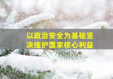 以政治安全为基础坚决维护国家核心利益