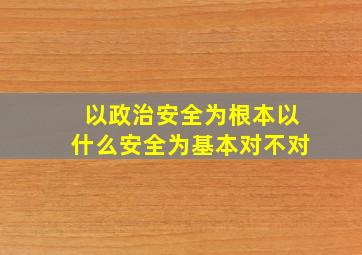 以政治安全为根本以什么安全为基本对不对