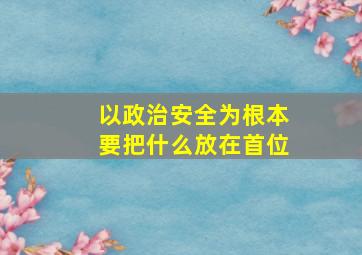 以政治安全为根本要把什么放在首位