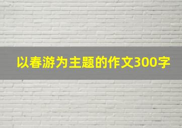 以春游为主题的作文300字