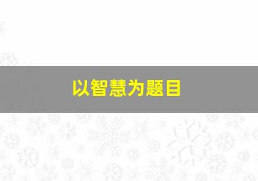 以智慧为题目