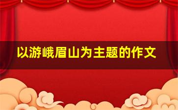 以游峨眉山为主题的作文