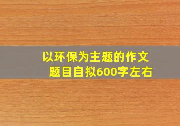 以环保为主题的作文题目自拟600字左右