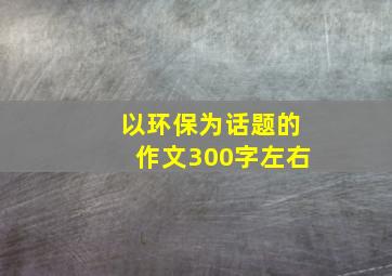 以环保为话题的作文300字左右