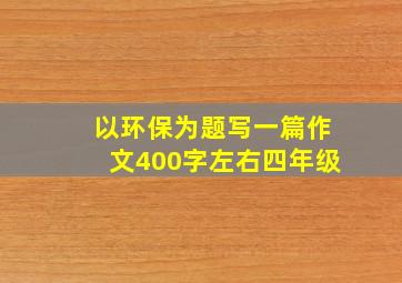 以环保为题写一篇作文400字左右四年级