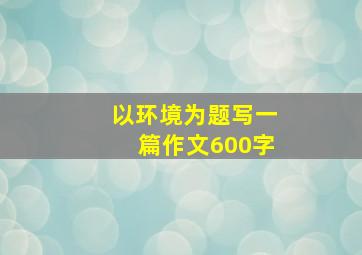 以环境为题写一篇作文600字