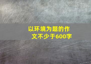 以环境为题的作文不少于600字