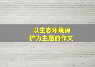 以生态环境保护为主题的作文