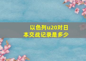 以色列u20对日本交战记录是多少