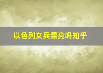 以色列女兵漂亮吗知乎