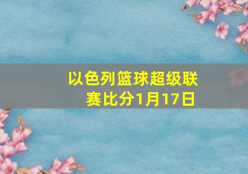 以色列篮球超级联赛比分1月17日