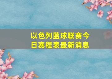 以色列蓝球联赛今日赛程表最新消息