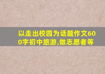 以走出校园为话题作文600字初中旅游,做志愿者等