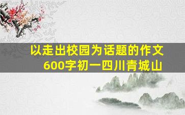 以走出校园为话题的作文600字初一四川青城山