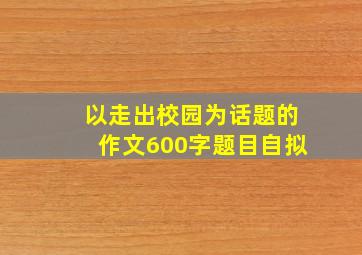 以走出校园为话题的作文600字题目自拟