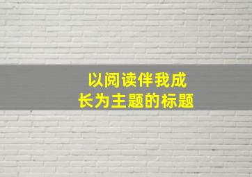 以阅读伴我成长为主题的标题