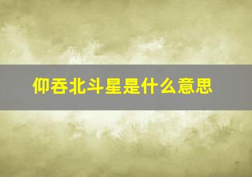 仰吞北斗星是什么意思