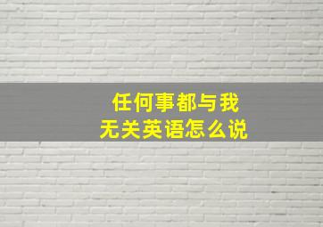 任何事都与我无关英语怎么说