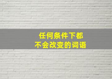 任何条件下都不会改变的词语