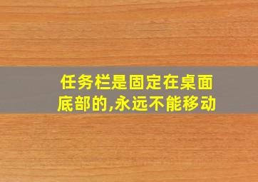 任务栏是固定在桌面底部的,永远不能移动