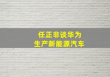 任正非谈华为生产新能源汽车