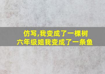 仿写,我变成了一棵树六年级姐我变成了一条鱼