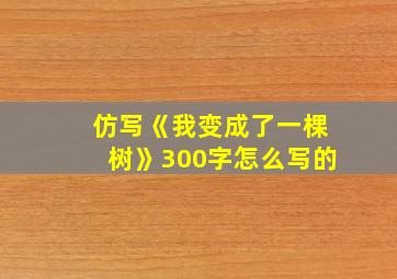 仿写《我变成了一棵树》300字怎么写的