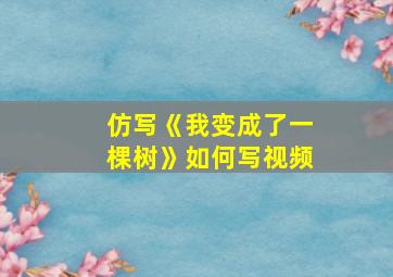 仿写《我变成了一棵树》如何写视频