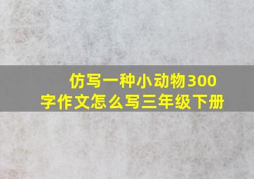 仿写一种小动物300字作文怎么写三年级下册