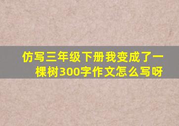 仿写三年级下册我变成了一棵树300字作文怎么写呀