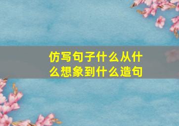 仿写句子什么从什么想象到什么造句