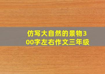 仿写大自然的景物300字左右作文三年级