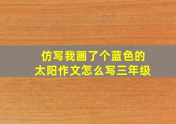 仿写我画了个蓝色的太阳作文怎么写三年级