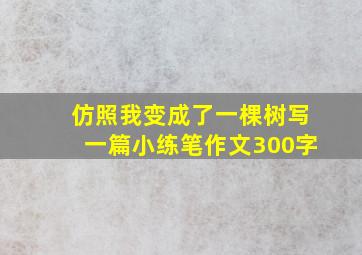 仿照我变成了一棵树写一篇小练笔作文300字