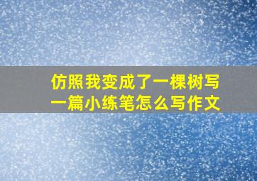 仿照我变成了一棵树写一篇小练笔怎么写作文