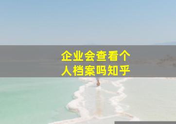 企业会查看个人档案吗知乎