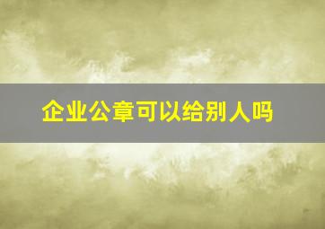 企业公章可以给别人吗