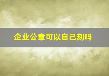 企业公章可以自己刻吗